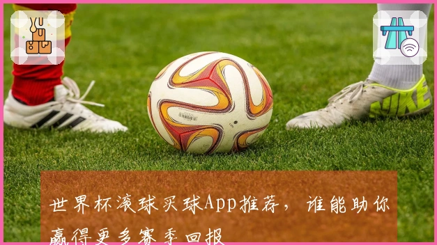 世界杯滚球买球App推荐，谁能助你赢得更多赛季回报