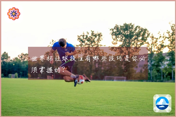 世界杯让球投注有哪些技巧是你必须掌握的？